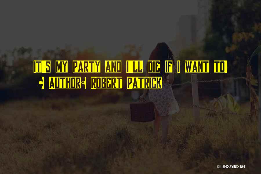 Robert Patrick Quotes: It's My Party And I'll Die If I Want To!