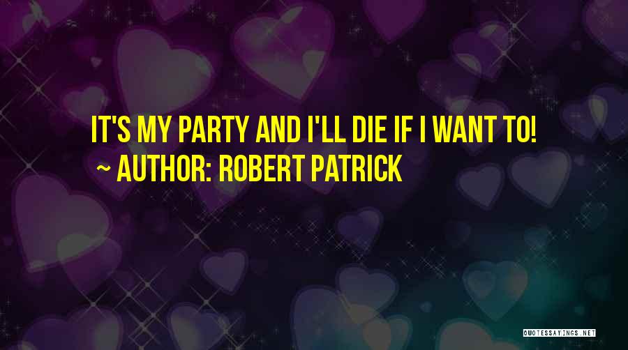 Robert Patrick Quotes: It's My Party And I'll Die If I Want To!