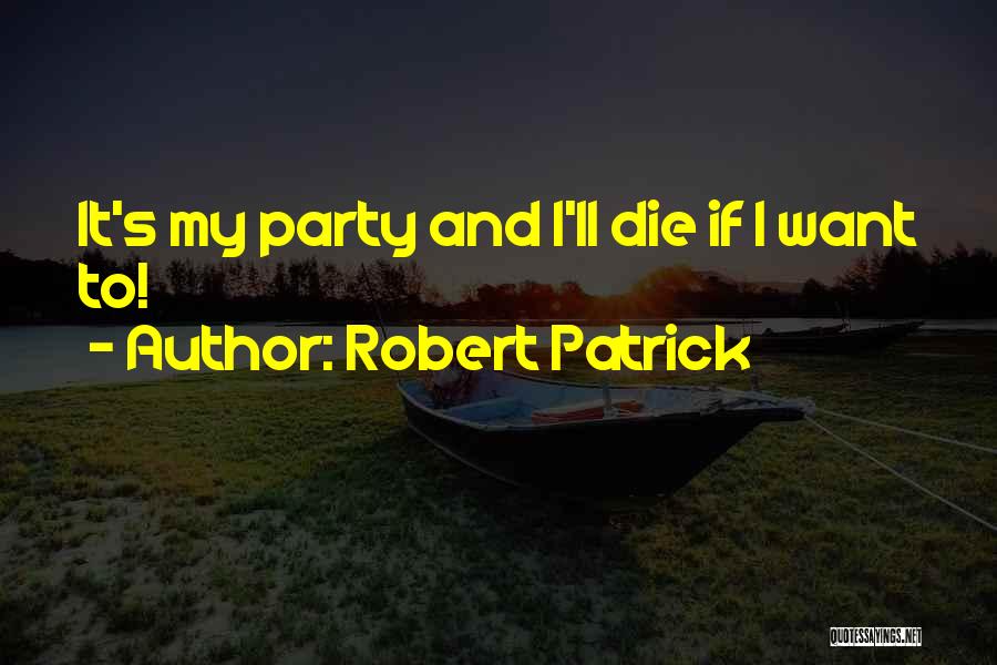 Robert Patrick Quotes: It's My Party And I'll Die If I Want To!