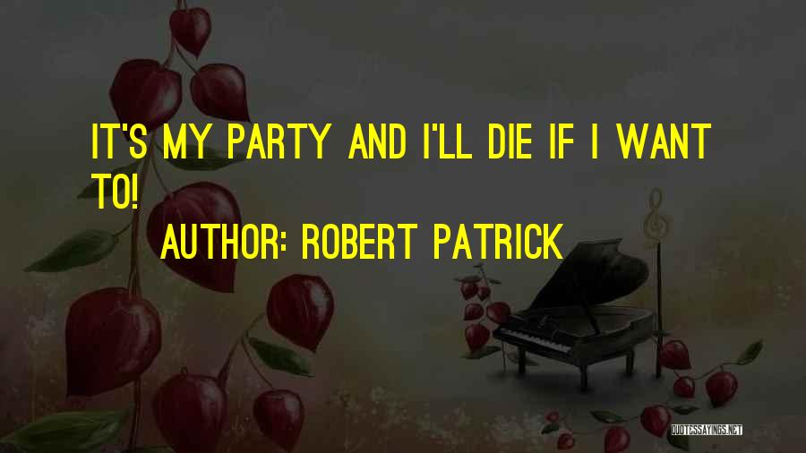 Robert Patrick Quotes: It's My Party And I'll Die If I Want To!