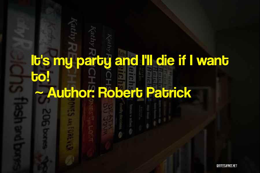 Robert Patrick Quotes: It's My Party And I'll Die If I Want To!