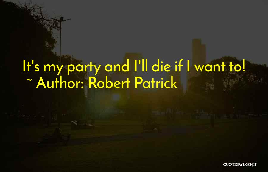 Robert Patrick Quotes: It's My Party And I'll Die If I Want To!