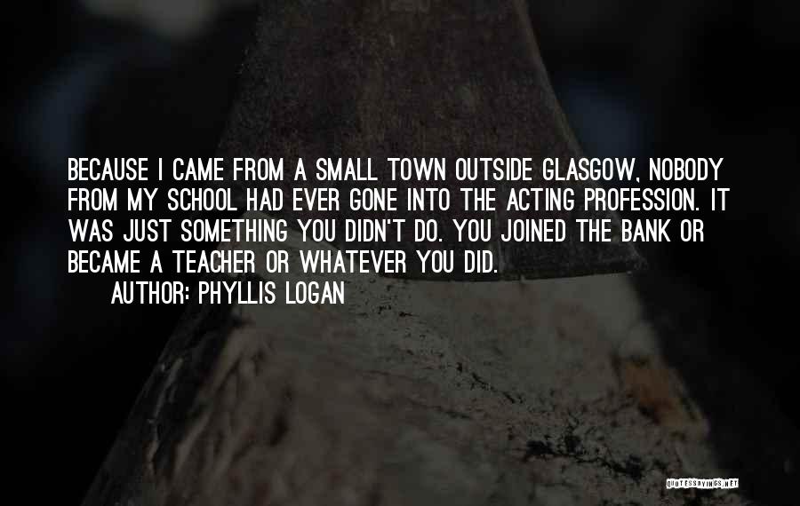 Phyllis Logan Quotes: Because I Came From A Small Town Outside Glasgow, Nobody From My School Had Ever Gone Into The Acting Profession.