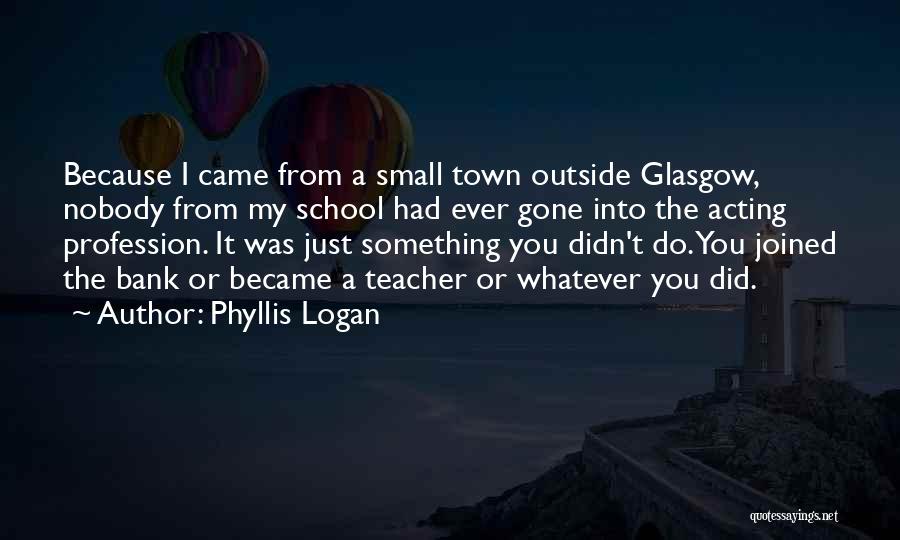 Phyllis Logan Quotes: Because I Came From A Small Town Outside Glasgow, Nobody From My School Had Ever Gone Into The Acting Profession.