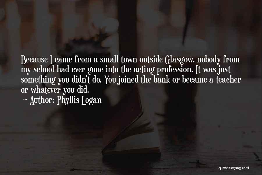 Phyllis Logan Quotes: Because I Came From A Small Town Outside Glasgow, Nobody From My School Had Ever Gone Into The Acting Profession.