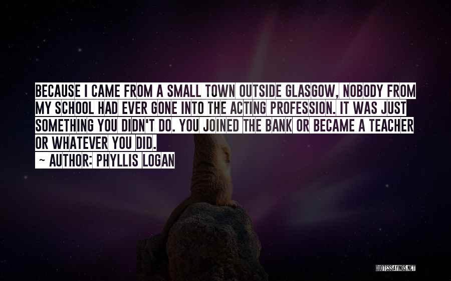 Phyllis Logan Quotes: Because I Came From A Small Town Outside Glasgow, Nobody From My School Had Ever Gone Into The Acting Profession.