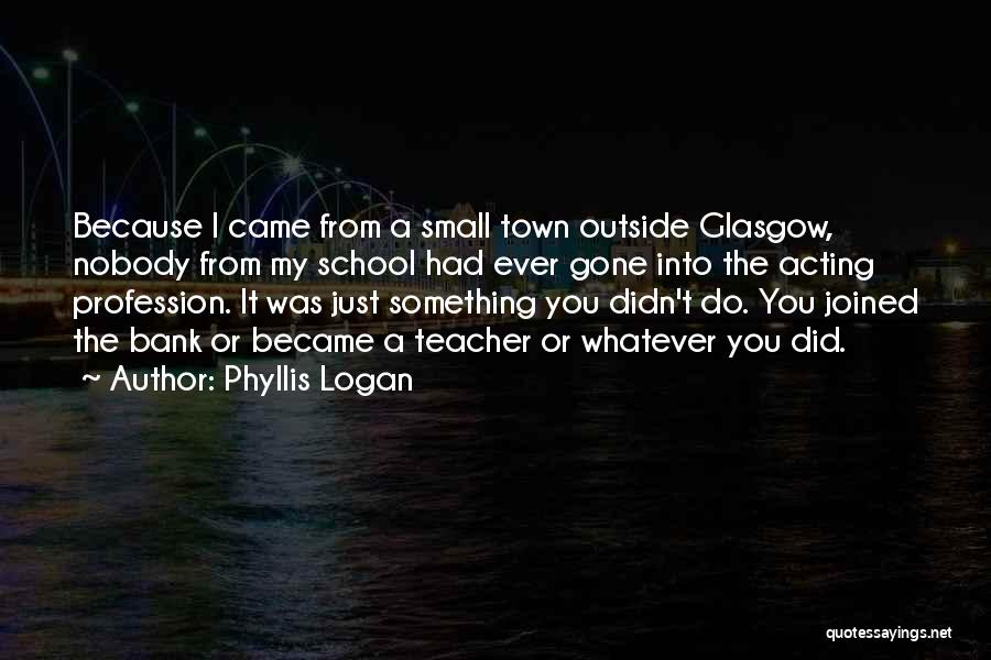 Phyllis Logan Quotes: Because I Came From A Small Town Outside Glasgow, Nobody From My School Had Ever Gone Into The Acting Profession.