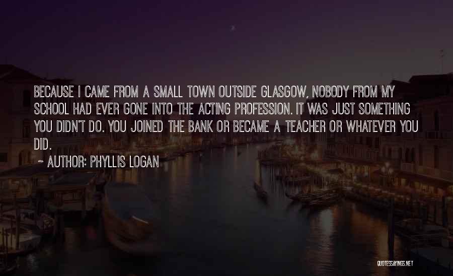 Phyllis Logan Quotes: Because I Came From A Small Town Outside Glasgow, Nobody From My School Had Ever Gone Into The Acting Profession.