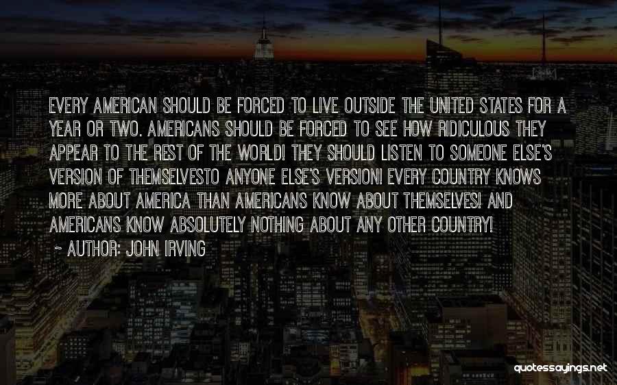 John Irving Quotes: Every American Should Be Forced To Live Outside The United States For A Year Or Two. Americans Should Be Forced