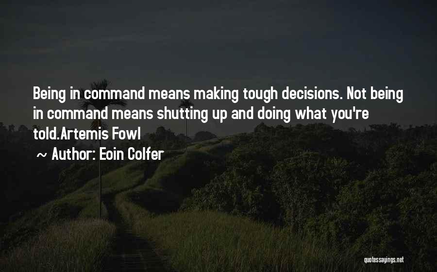 Eoin Colfer Quotes: Being In Command Means Making Tough Decisions. Not Being In Command Means Shutting Up And Doing What You're Told.artemis Fowl