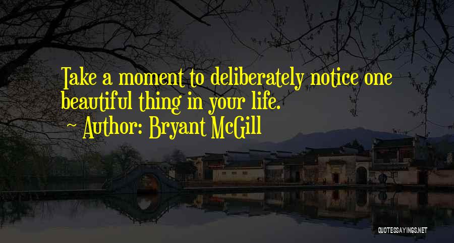Bryant McGill Quotes: Take A Moment To Deliberately Notice One Beautiful Thing In Your Life.