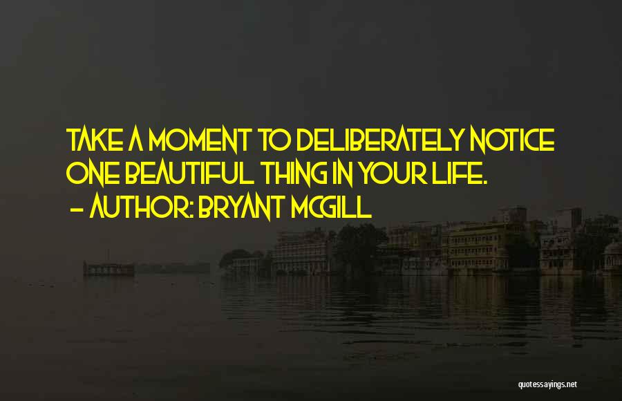 Bryant McGill Quotes: Take A Moment To Deliberately Notice One Beautiful Thing In Your Life.