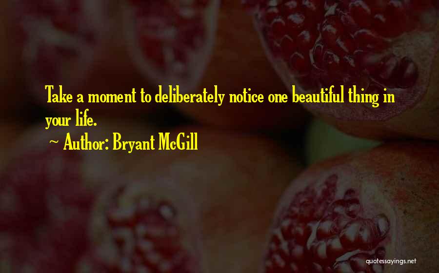Bryant McGill Quotes: Take A Moment To Deliberately Notice One Beautiful Thing In Your Life.