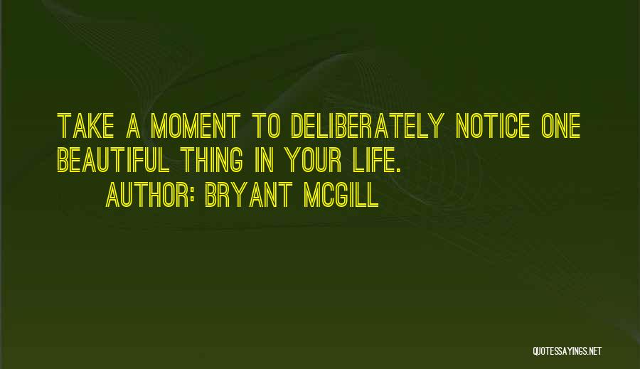 Bryant McGill Quotes: Take A Moment To Deliberately Notice One Beautiful Thing In Your Life.