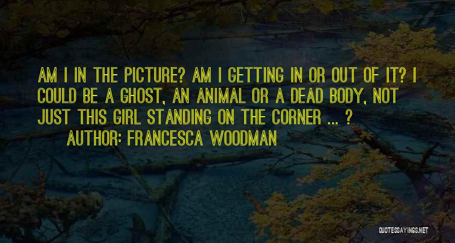 Francesca Woodman Quotes: Am I In The Picture? Am I Getting In Or Out Of It? I Could Be A Ghost, An Animal