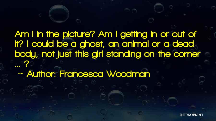 Francesca Woodman Quotes: Am I In The Picture? Am I Getting In Or Out Of It? I Could Be A Ghost, An Animal