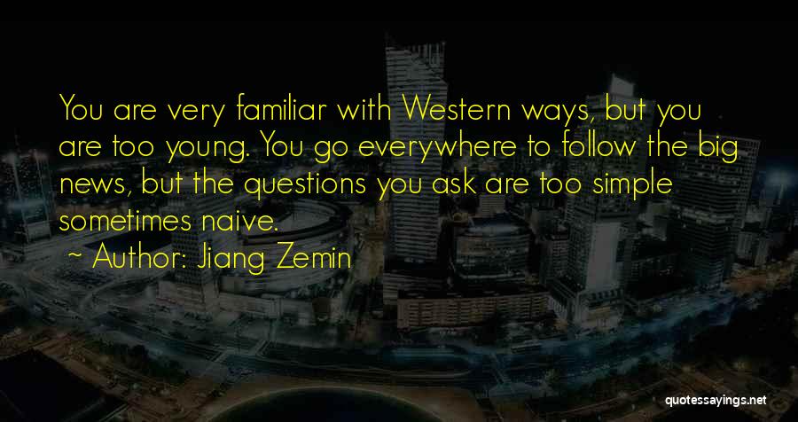 Jiang Zemin Quotes: You Are Very Familiar With Western Ways, But You Are Too Young. You Go Everywhere To Follow The Big News,