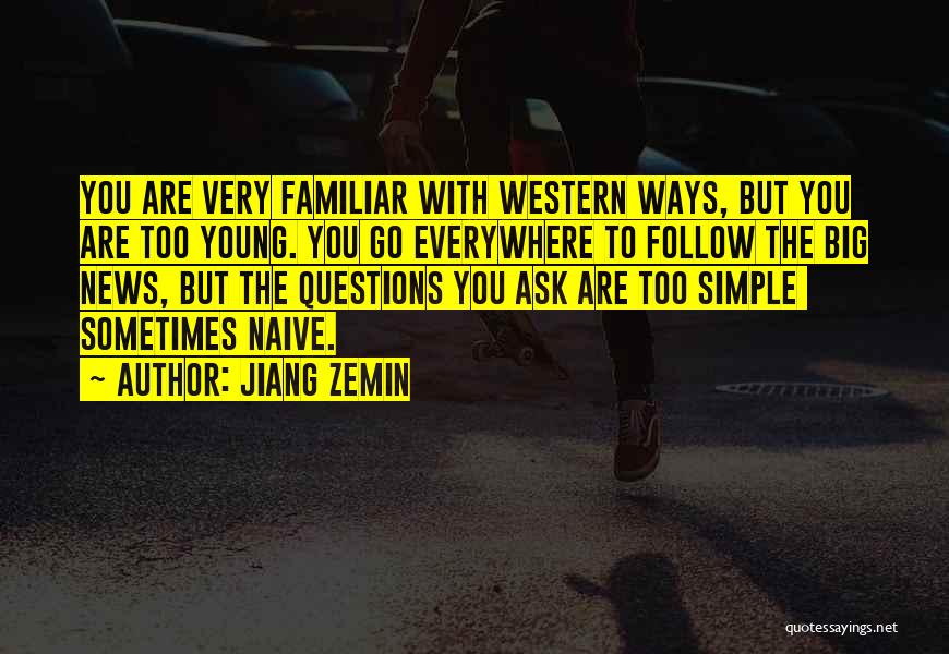 Jiang Zemin Quotes: You Are Very Familiar With Western Ways, But You Are Too Young. You Go Everywhere To Follow The Big News,