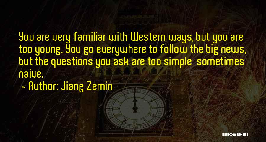 Jiang Zemin Quotes: You Are Very Familiar With Western Ways, But You Are Too Young. You Go Everywhere To Follow The Big News,