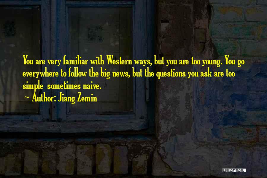 Jiang Zemin Quotes: You Are Very Familiar With Western Ways, But You Are Too Young. You Go Everywhere To Follow The Big News,