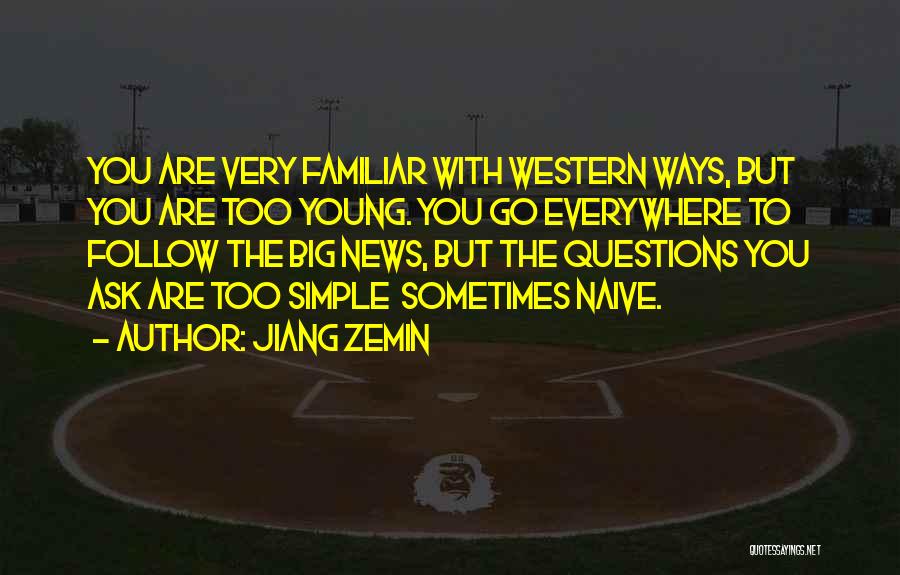 Jiang Zemin Quotes: You Are Very Familiar With Western Ways, But You Are Too Young. You Go Everywhere To Follow The Big News,