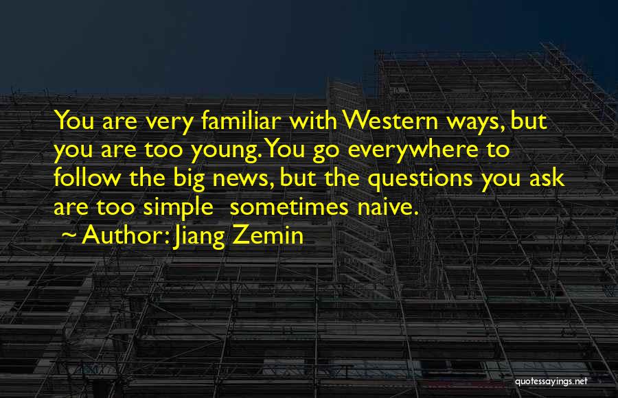 Jiang Zemin Quotes: You Are Very Familiar With Western Ways, But You Are Too Young. You Go Everywhere To Follow The Big News,