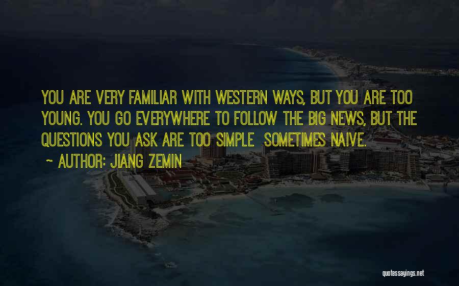 Jiang Zemin Quotes: You Are Very Familiar With Western Ways, But You Are Too Young. You Go Everywhere To Follow The Big News,