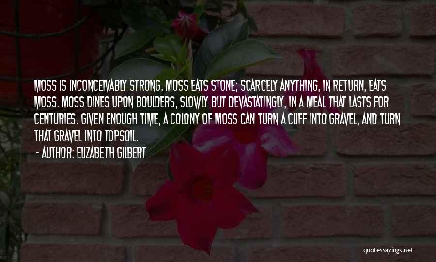 Elizabeth Gilbert Quotes: Moss Is Inconceivably Strong. Moss Eats Stone; Scarcely Anything, In Return, Eats Moss. Moss Dines Upon Boulders, Slowly But Devastatingly,