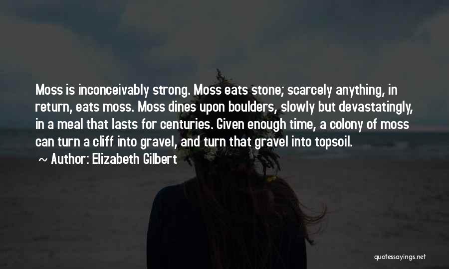 Elizabeth Gilbert Quotes: Moss Is Inconceivably Strong. Moss Eats Stone; Scarcely Anything, In Return, Eats Moss. Moss Dines Upon Boulders, Slowly But Devastatingly,