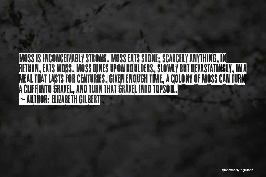 Elizabeth Gilbert Quotes: Moss Is Inconceivably Strong. Moss Eats Stone; Scarcely Anything, In Return, Eats Moss. Moss Dines Upon Boulders, Slowly But Devastatingly,