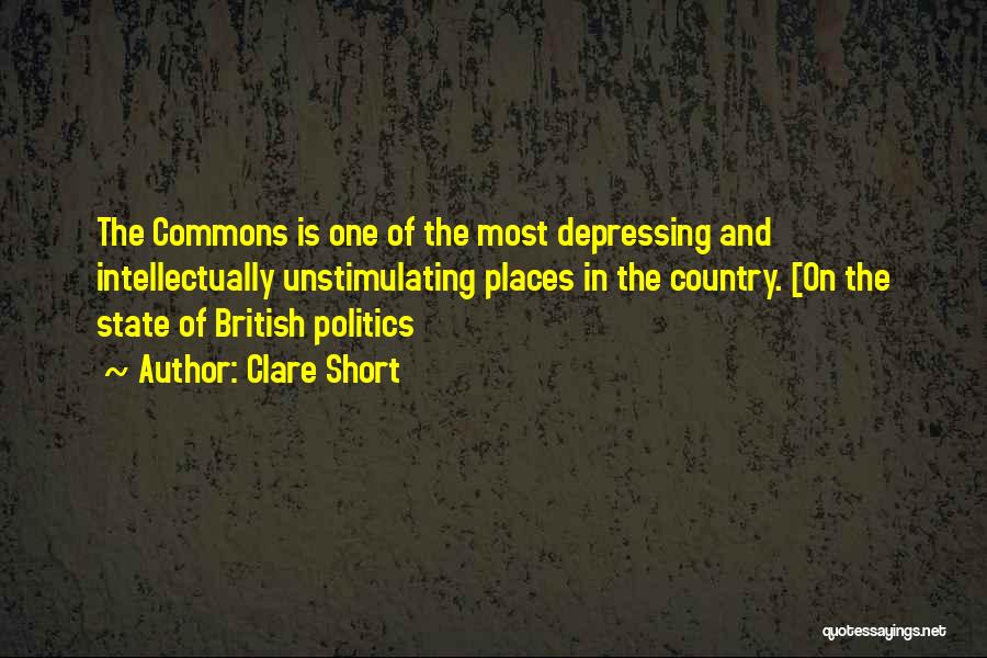 Clare Short Quotes: The Commons Is One Of The Most Depressing And Intellectually Unstimulating Places In The Country. [on The State Of British