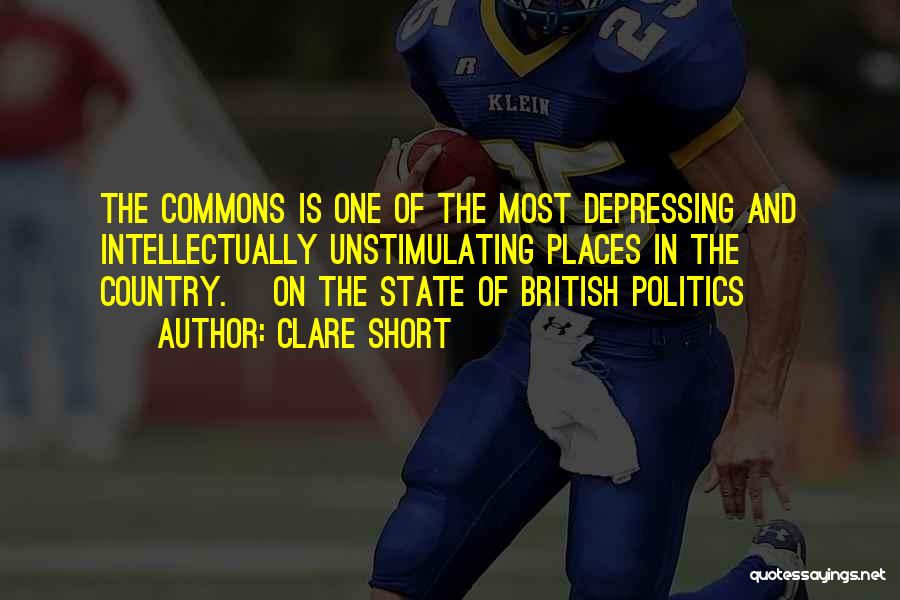 Clare Short Quotes: The Commons Is One Of The Most Depressing And Intellectually Unstimulating Places In The Country. [on The State Of British