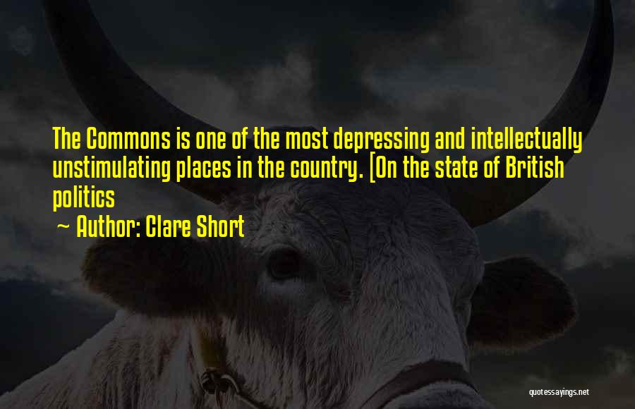 Clare Short Quotes: The Commons Is One Of The Most Depressing And Intellectually Unstimulating Places In The Country. [on The State Of British