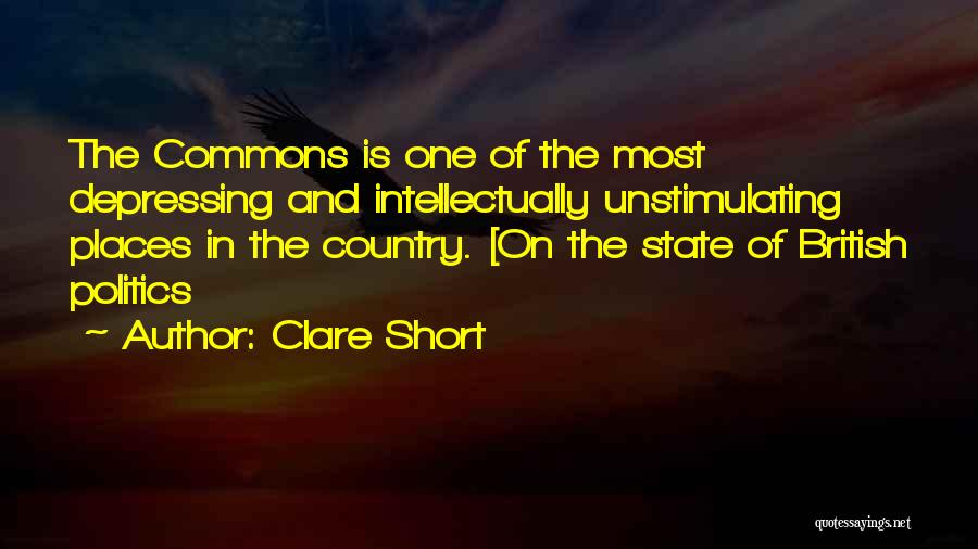 Clare Short Quotes: The Commons Is One Of The Most Depressing And Intellectually Unstimulating Places In The Country. [on The State Of British