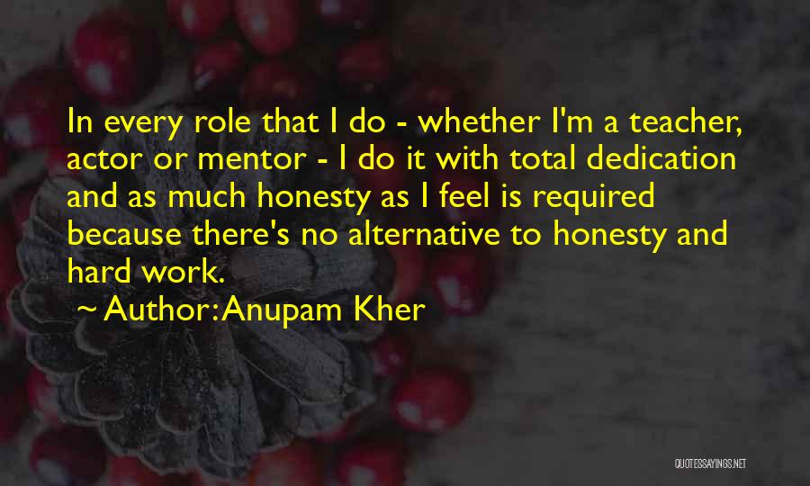 Anupam Kher Quotes: In Every Role That I Do - Whether I'm A Teacher, Actor Or Mentor - I Do It With Total