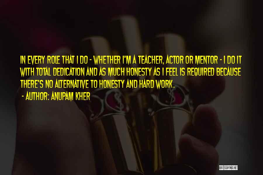 Anupam Kher Quotes: In Every Role That I Do - Whether I'm A Teacher, Actor Or Mentor - I Do It With Total