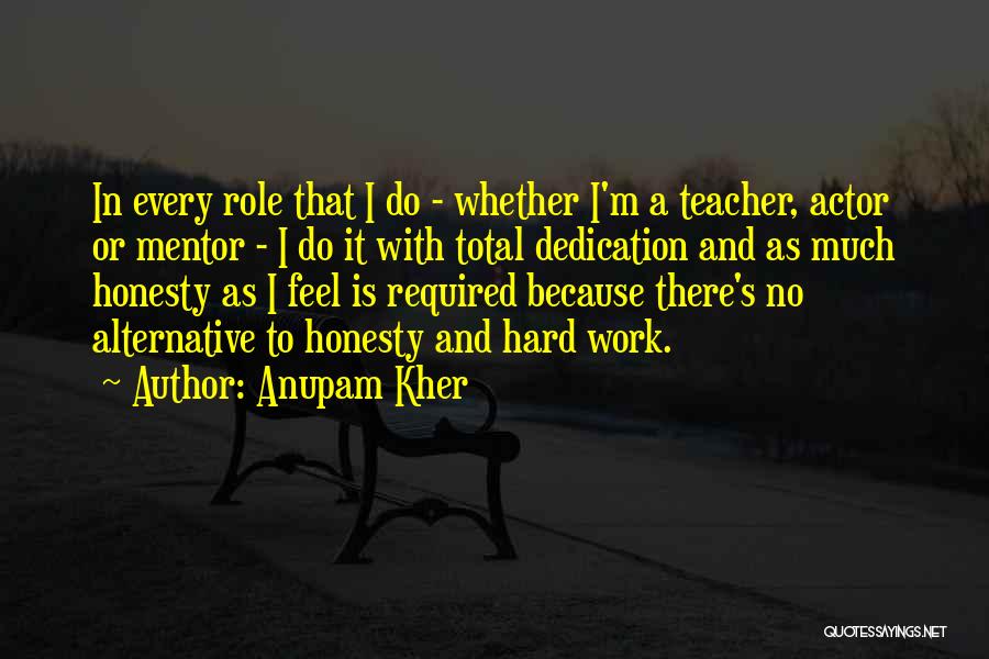 Anupam Kher Quotes: In Every Role That I Do - Whether I'm A Teacher, Actor Or Mentor - I Do It With Total