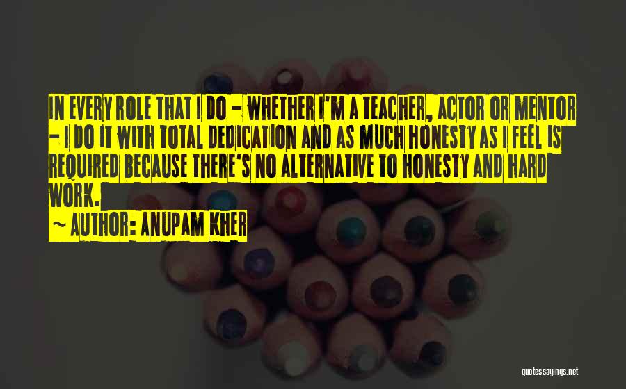Anupam Kher Quotes: In Every Role That I Do - Whether I'm A Teacher, Actor Or Mentor - I Do It With Total