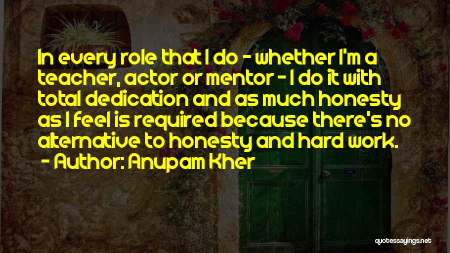 Anupam Kher Quotes: In Every Role That I Do - Whether I'm A Teacher, Actor Or Mentor - I Do It With Total