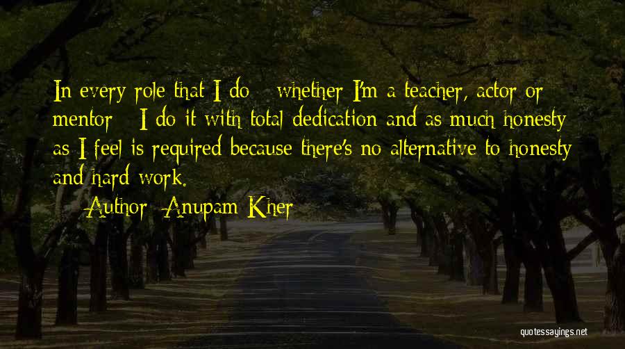 Anupam Kher Quotes: In Every Role That I Do - Whether I'm A Teacher, Actor Or Mentor - I Do It With Total