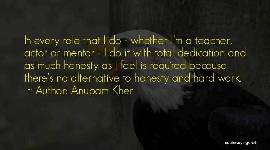 Anupam Kher Quotes: In Every Role That I Do - Whether I'm A Teacher, Actor Or Mentor - I Do It With Total