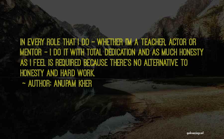 Anupam Kher Quotes: In Every Role That I Do - Whether I'm A Teacher, Actor Or Mentor - I Do It With Total
