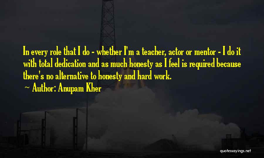 Anupam Kher Quotes: In Every Role That I Do - Whether I'm A Teacher, Actor Or Mentor - I Do It With Total