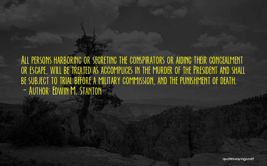 Edwin M. Stanton Quotes: All Persons Harboring Or Secreting The Conspirators Or Aiding Their Concealment Or Escape, Will Be Treated As Accomplices In The