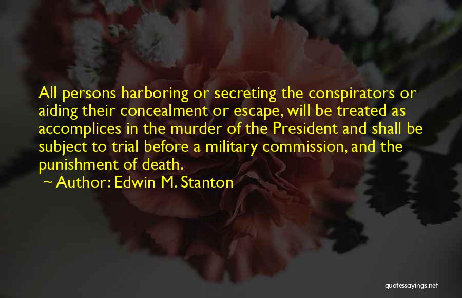 Edwin M. Stanton Quotes: All Persons Harboring Or Secreting The Conspirators Or Aiding Their Concealment Or Escape, Will Be Treated As Accomplices In The