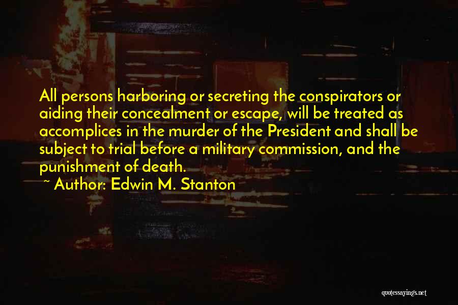 Edwin M. Stanton Quotes: All Persons Harboring Or Secreting The Conspirators Or Aiding Their Concealment Or Escape, Will Be Treated As Accomplices In The