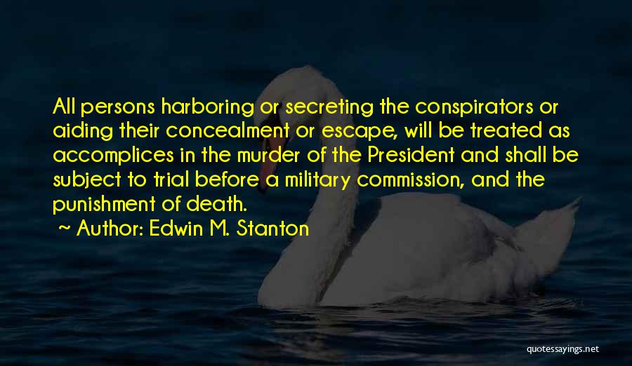 Edwin M. Stanton Quotes: All Persons Harboring Or Secreting The Conspirators Or Aiding Their Concealment Or Escape, Will Be Treated As Accomplices In The