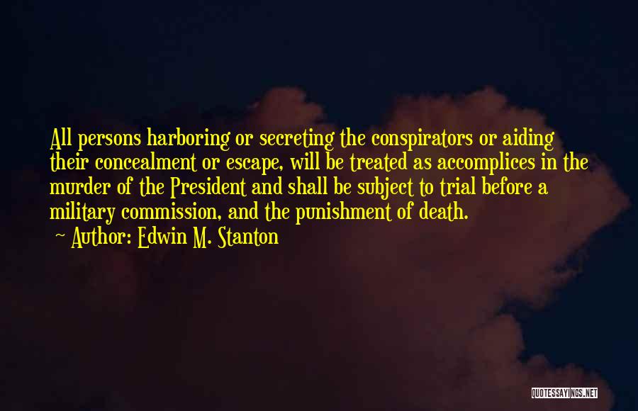 Edwin M. Stanton Quotes: All Persons Harboring Or Secreting The Conspirators Or Aiding Their Concealment Or Escape, Will Be Treated As Accomplices In The