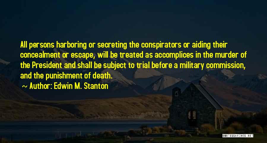 Edwin M. Stanton Quotes: All Persons Harboring Or Secreting The Conspirators Or Aiding Their Concealment Or Escape, Will Be Treated As Accomplices In The