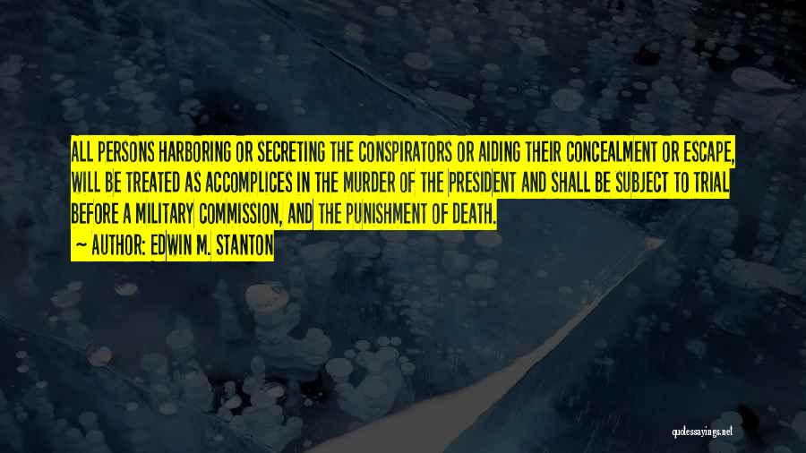 Edwin M. Stanton Quotes: All Persons Harboring Or Secreting The Conspirators Or Aiding Their Concealment Or Escape, Will Be Treated As Accomplices In The